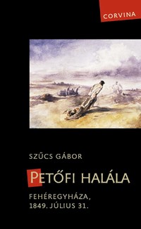 Szűcs Gábor: Petőfi halála – Fehéregyháza, 1849. július 31.