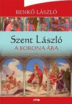 Benkő László: Szent László - A korona ára