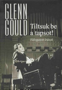 Glenn Gould: Tiltsuk be a tapsot! (Válogatott írások)