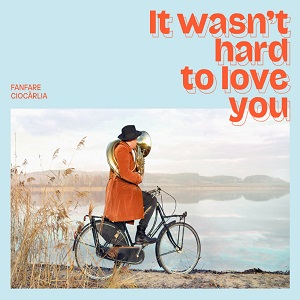 Zenék a nagyvilágból – Fanfare Ciocarlia: It Wasn't Hard To Love You – világzenéről szubjektíven 296/1.